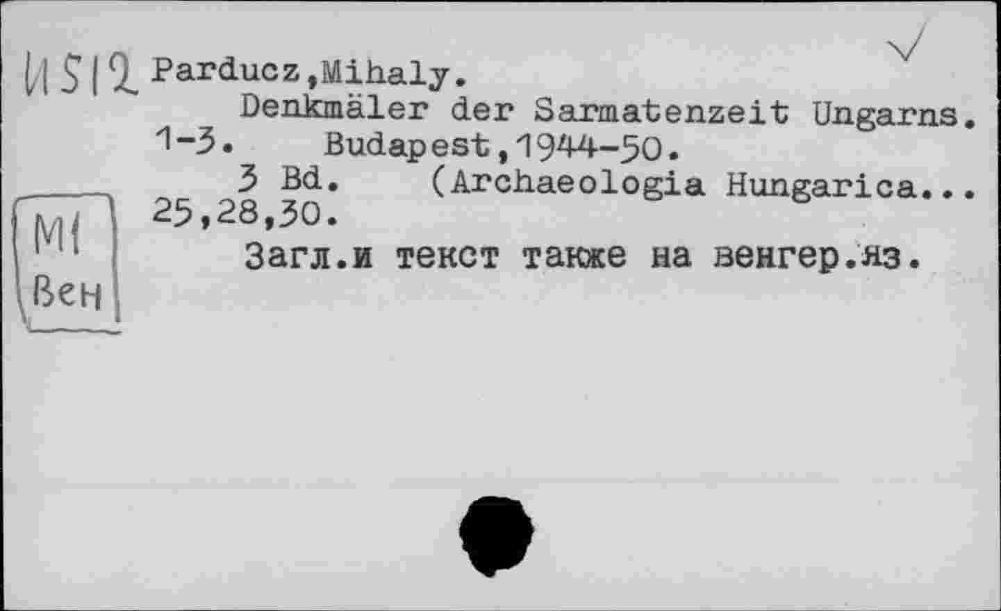 ﻿І ! $ І І Parduez jMihaly.
Denkmäler der Sarmatenzeit Ungarns. 1~3.	Budapest ,1944-50.
___3 Bd. (Archaeologia Hungarica...
Ш 25,28,30.
’ 1 Загл.и текст также на венгер.из.
Вен